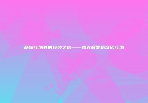 品味红酒界的经典之选——意大利蒙塔奇诺红酒