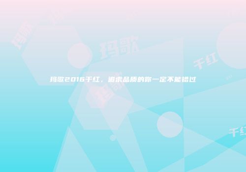 玛歌2016干红，追求品质的你一定不能错过