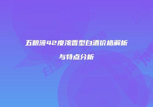 五粮液42度浓香型白酒价格解析与特点分析