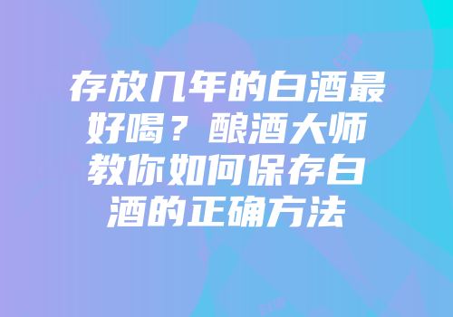 存放几年的白酒最好喝？酿酒大师教你如何保存白酒的正确方法