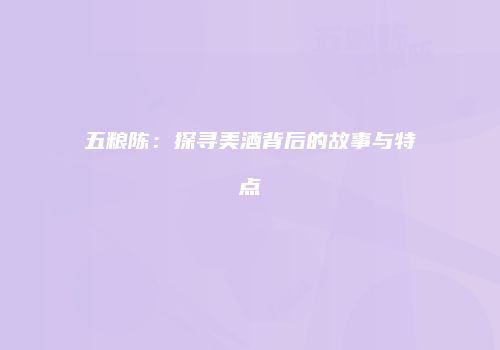五粮陈：探寻美酒背后的故事与特点