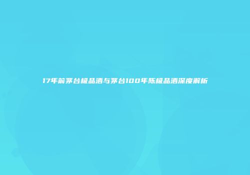 17年前茅台极品酒与茅台100年陈极品酒深度解析