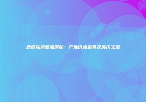 赤霞珠葡萄酒探秘：产地价格差异及品饮之道