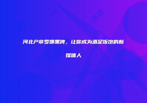 河北产帝罗娜黑啤，让你成为酒足饭饱的新媒体人