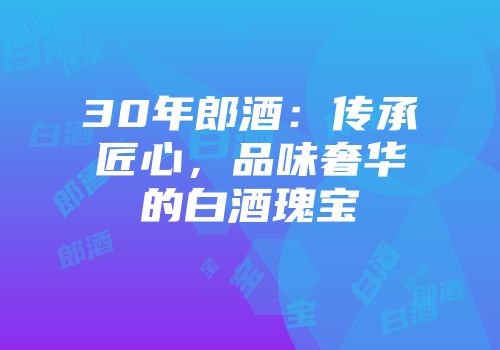 30年郎酒：传承匠心，品味奢华的白酒瑰宝