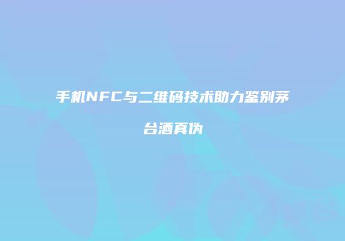 手机NFC与二维码技术助力鉴别茅台酒真伪