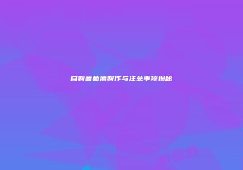 自制葡萄酒制作与注意事项揭秘