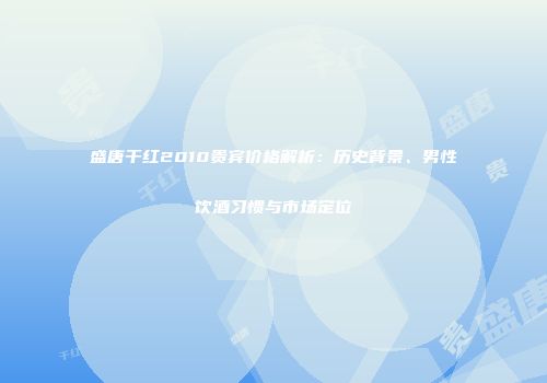 盛唐干红2010贵宾价格解析：历史背景、男性饮酒习惯与市场定位