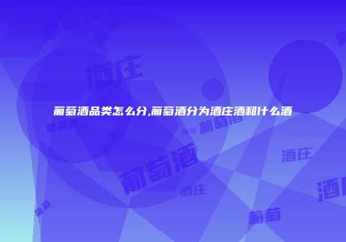 葡萄酒品类怎么分,葡萄酒分为酒庄酒和什么酒