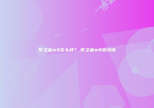 梦之蓝m9怎么样？,梦之蓝m9多少钱