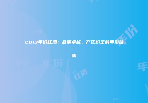 2013年份红酒：品质卓越，产区纷呈的年份佳酿
