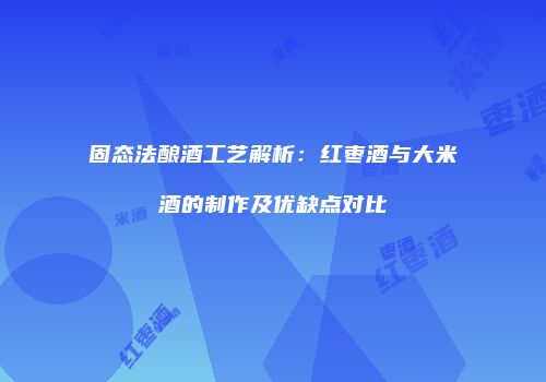 固态法酿酒工艺解析：红枣酒与大米酒的制作及优缺点对比