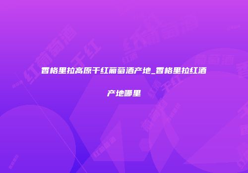 香格里拉高原干红葡萄酒产地_香格里拉红酒产地哪里