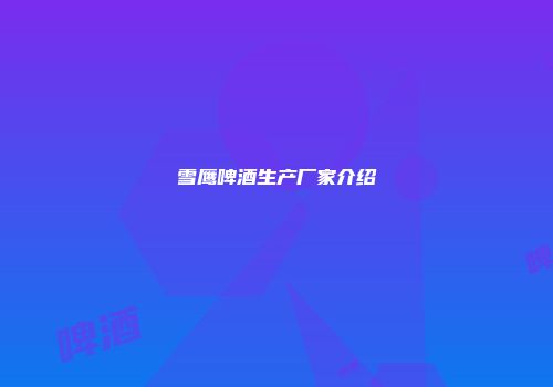 雪鹰啤酒生产厂家介绍