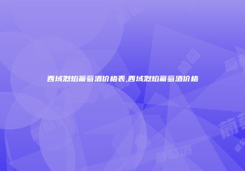 西域烈焰葡萄酒价格表,西域烈焰葡萄酒价格