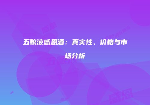 五粮液感恩酒：真实性、价格与市场分析