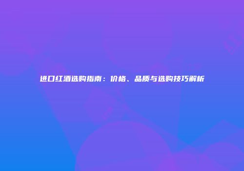 进口红酒选购指南：价格、品质与选购技巧解析