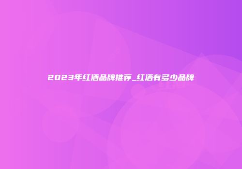 2023年红酒品牌推荐_红酒有多少品牌