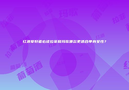 红酒爱好者必读拉菲和玛歌哪款更适合单身女性？