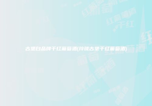 古堡白品牌干红葡萄酒(玲珑古堡干红葡萄酒)