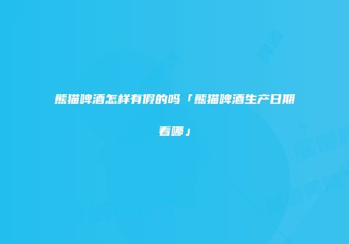 熊猫啤酒怎样有假的吗「熊猫啤酒生产日期看哪」