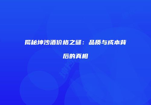 揭秘坤沙酒价格之谜：品质与成本背后的真相