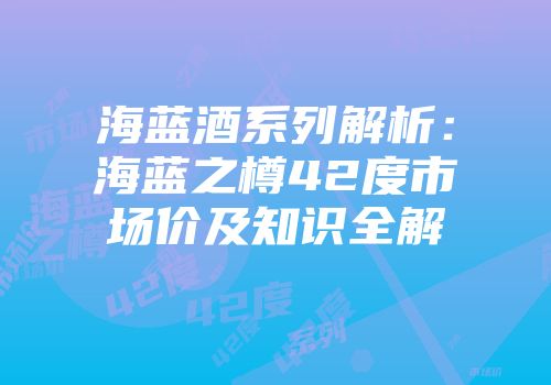 海蓝酒系列解析：海蓝之樽42度市场价及知识全解