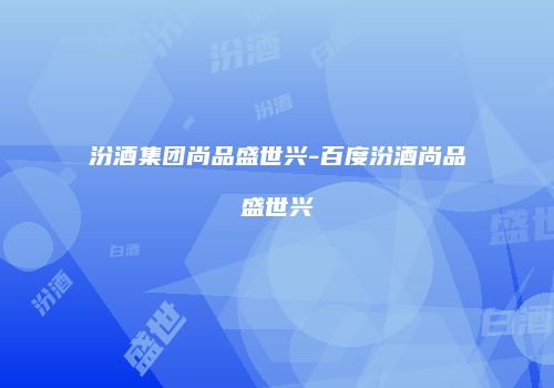 汾酒集团尚品盛世兴-百度汾酒尚品盛世兴
