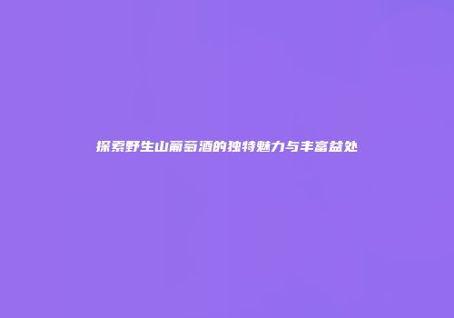 探索野生山葡萄酒的独特魅力与丰富益处