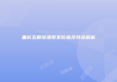 重庆五粮液酒批发价格及特色解析