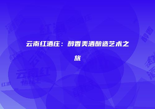 云南红酒庄：醇香美酒酿造艺术之旅
