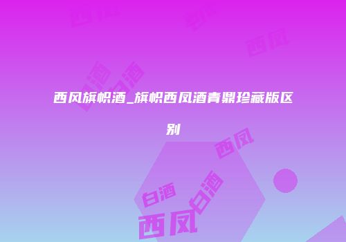 西风旗帜酒_旗帜西凤酒青鼎珍藏版区别