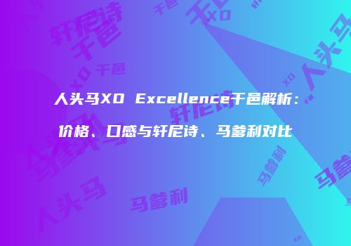 人头马XO Excellence干邑解析：价格、口感与轩尼诗、马爹利对比