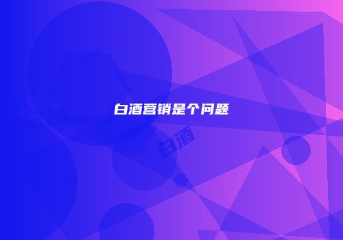 白酒营销是个问题