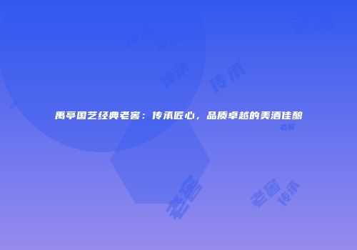 禹亭国艺经典老窖：传承匠心，品质卓越的美酒佳酿