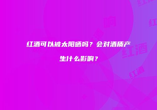 红酒可以被太阳晒吗？会对酒质产生什么影响？
