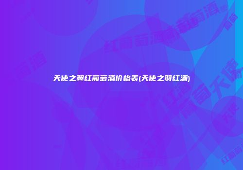 天使之翼红葡萄酒价格表(天使之羽红酒)