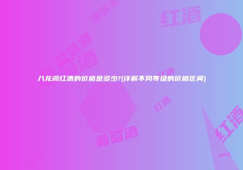 八龙阁红酒的价格是多少?(详解不同等级的价格区间)