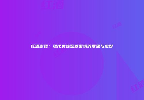 红酒慰藉：现代女性愁嫁困境的反思与应对