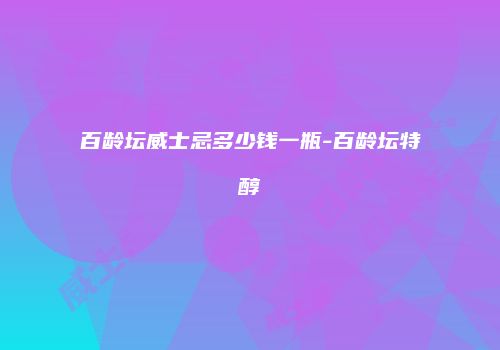 百龄坛威士忌多少钱一瓶-百龄坛特醇