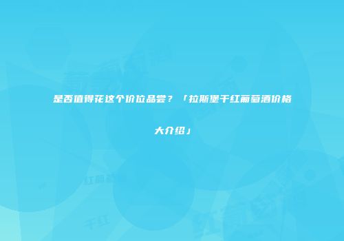 是否值得花这个价位品尝？「拉斯堡干红葡萄酒价格大介绍」