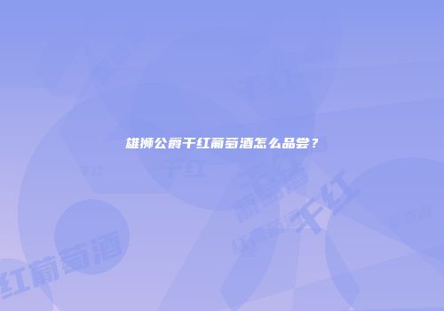 雄狮公爵干红葡萄酒怎么品尝？