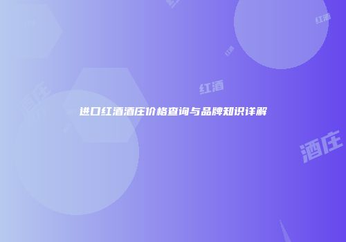 进口红酒酒庄价格查询与品牌知识详解