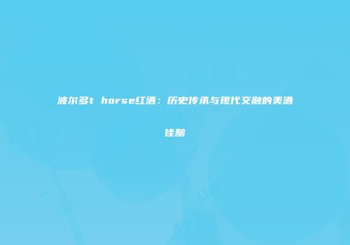 波尔多t horse红酒：历史传承与现代交融的美酒佳酿