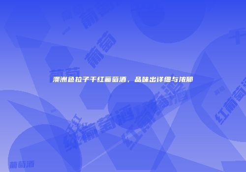 澳洲色拉子干红葡萄酒，品味出详细与浓郁