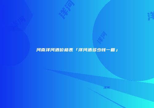 河南洋河酒价格表「洋河酒多少钱一箱」