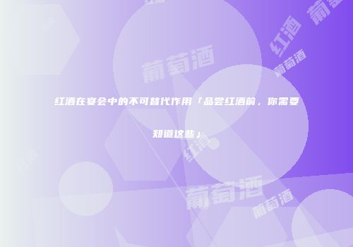 红酒在宴会中的不可替代作用「品尝红酒前，你需要知道这些」