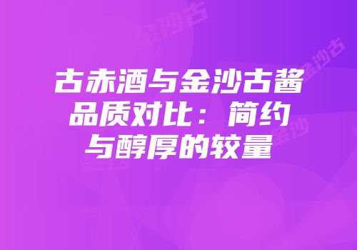 古赤酒与金沙古酱品质对比：简约与醇厚的较量