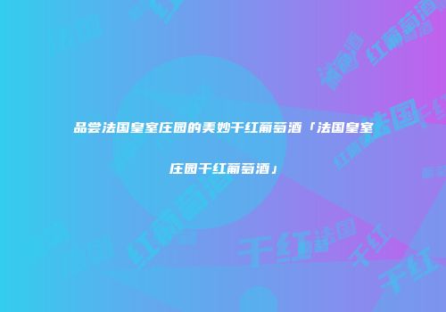 品尝法国皇室庄园的美妙干红葡萄酒「法国皇室庄园干红葡萄酒」