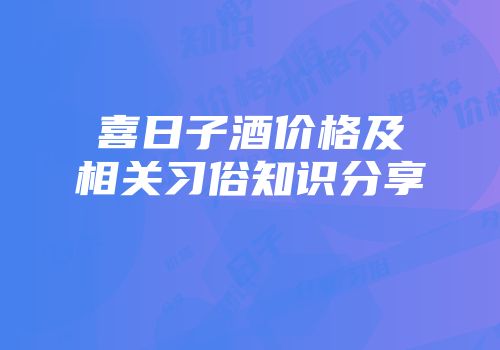 喜日子酒价格及相关习俗知识分享